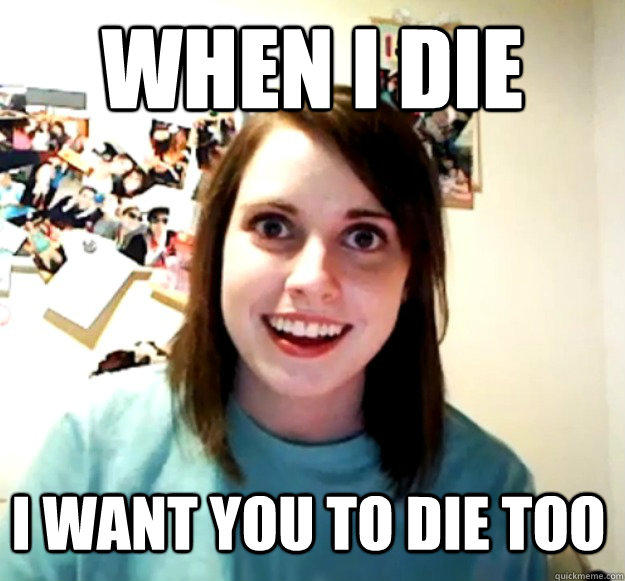 When I die I want you to die too - When I die I want you to die too  Overly Attached Girlfriend