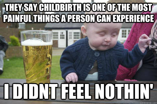 They say childbirth is one of the most painful things a person can experience i didnt feel nothin'   drunk baby