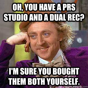 Oh, You have a PRS Studio and a Dual rec? I'm sure you bought them both yourself.  Condescending Wonka