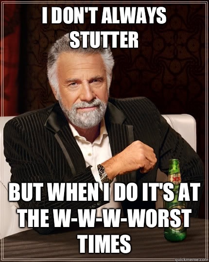 I don't always stutter but when I do it's at the w-w-w-worst times  The Most Interesting Man In The World