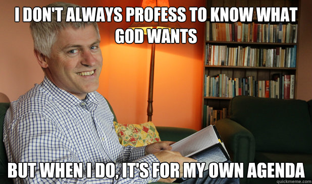 I don't always profess to know what God wants But when I do, it's for my own agenda  
