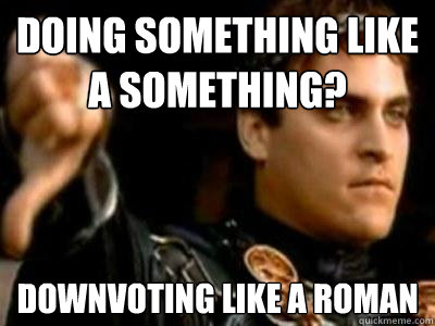 doing something like a something? downvoting like a roman  Downvoting Roman