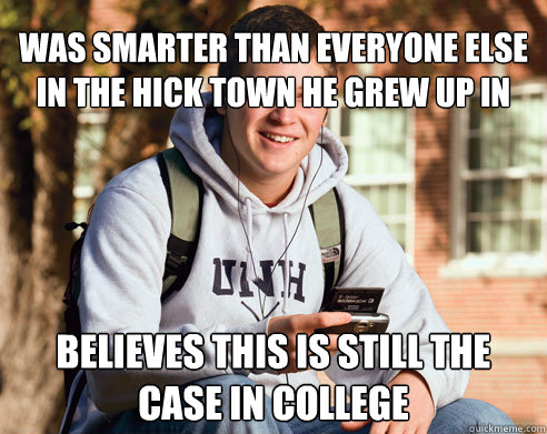 was smarter than everyone else in the hick town he grew up in believes this is still the case in college - was smarter than everyone else in the hick town he grew up in believes this is still the case in college  College Freshman