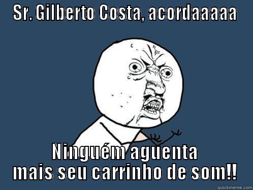 SR. GILBERTO COSTA, ACORDAAAAA NINGUÉM AGUENTA MAIS SEU CARRINHO DE SOM!! Y U No
