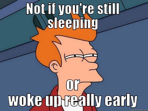 NOT IF YOU'RE STILL SLEEPING OR WOKE UP REALLY EARLY Futurama Fry