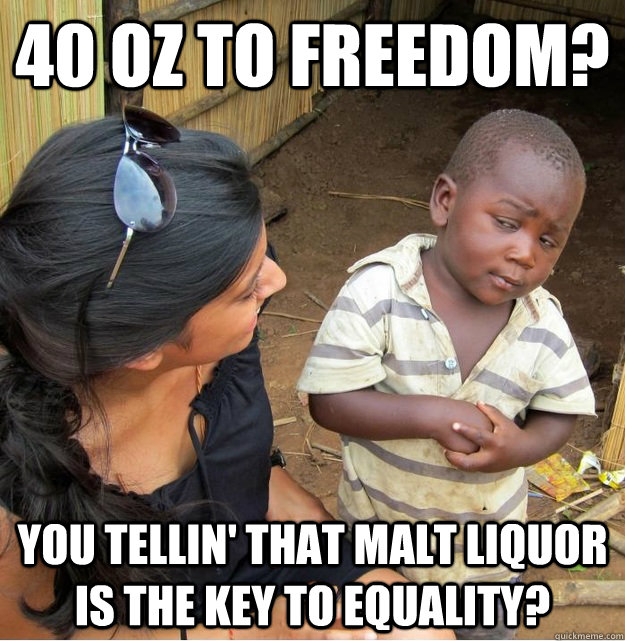 40 oz to Freedom? You tellin' that malt liquor is the key to equality?  Skeptical Third World Kid