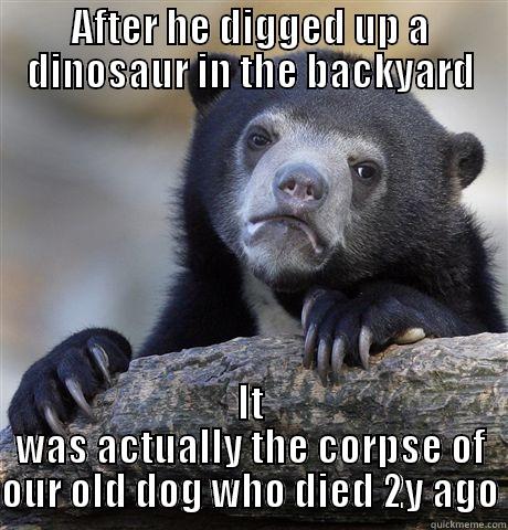 AFTER HE DIGGED UP A DINOSAUR IN THE BACKYARD IT WAS ACTUALLY THE CORPSE OF OUR OLD DOG WHO DIED 2Y AGO Confession Bear