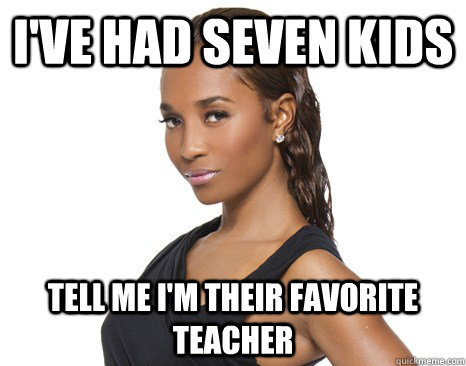 I've had seven kids Tell me I'm their favorite teacher  