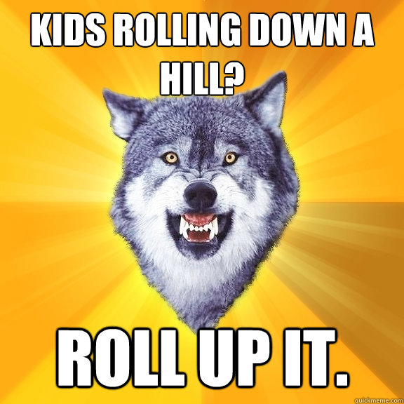 Kids rolling down a hill? roll up it.  Courage Wolf