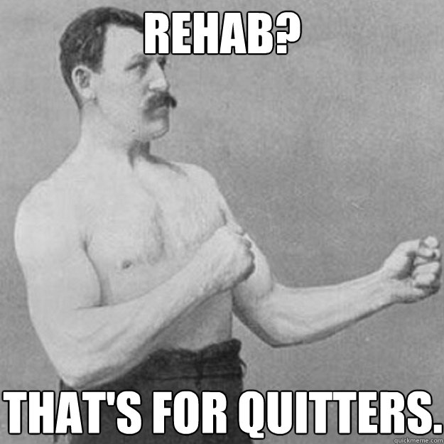 Rehab? That's for quitters.  overly manly man