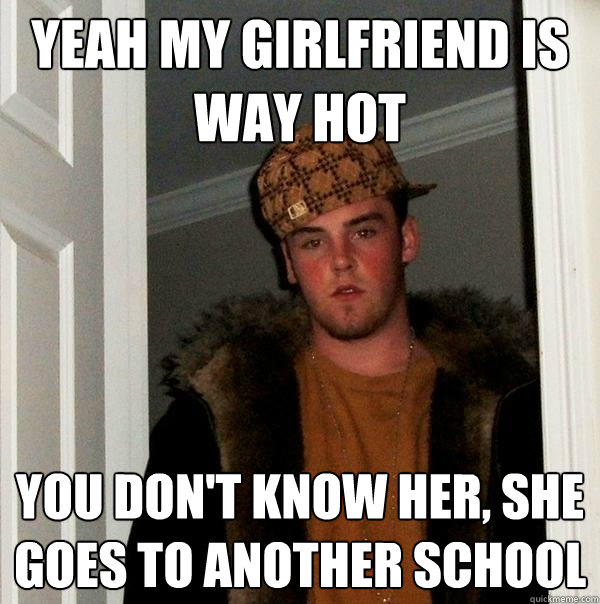 Yeah my girlfriend is way hot You don't know her, she goes to another school  Scumbag Steve