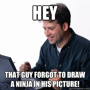 Hey That guy forgot to draw a ninja in his picture!  Lonely Computer Guy