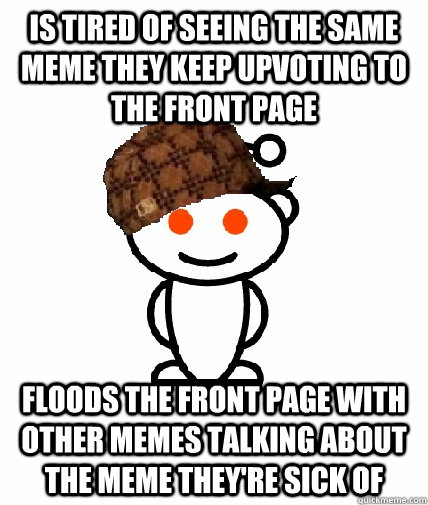 Is tired of seeing the same meme they keep upvoting to the front page Floods the front page with other memes talking about the meme they're sick of  Scumbag Redditor