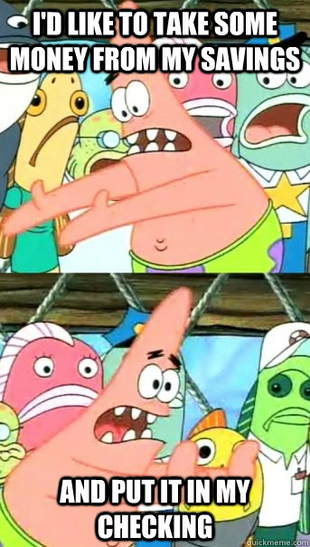 i'd like to take some money from my savings and put it in my checking  Push it somewhere else Patrick
