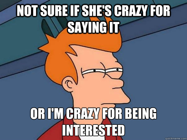not sure if she's crazy for saying it or i'm crazy for being 
interested
  Not sure Fry