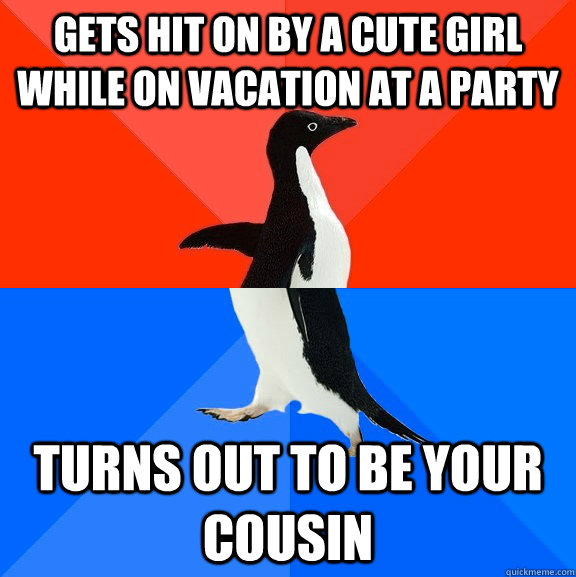 Gets hit on by a cute girl while on vacation at a party Turns out to be your cousin  Socially Awesome Awkward Penguin
