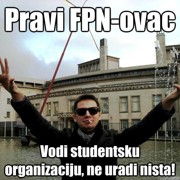 Pravi FPN-ovac Vodi studentsku organizaciju, ne uradi nista!  