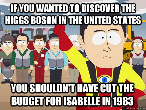 If you wanted to discover the higgs boson in the united states You shouldn't have cut the budget for isabelle in 1983 - If you wanted to discover the higgs boson in the united states You shouldn't have cut the budget for isabelle in 1983  Captain Hindsight
