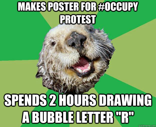 makes poster for #occupy protest spends 2 hours drawing a bubble letter 
