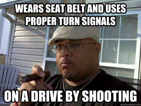 wears seat belt and uses proper turn signals on a drive by shooting  Ghetto Good Guy Greg