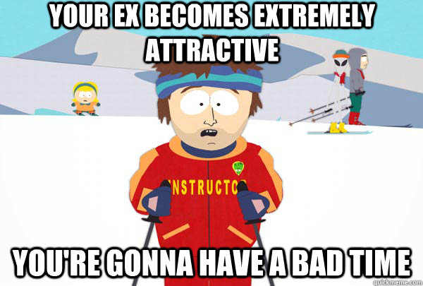 your ex becomes extremely attractive You're gonna have a bad time  Super Cool Ski Instructor
