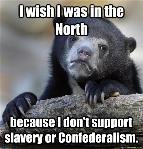 I wish I was in the North because I don't support slavery or Confederalism.  Confession Bear