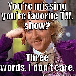 YOU'RE MISSING YOU'RE FAVORITE T.V. SHOW? THREE WORDS. I DON'T CARE. Condescending Wonka