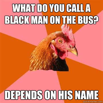 what do you call a black man on the bus? depends on his name  Anti-Joke Chicken