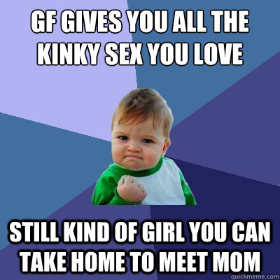 GF gives you all the kinky sex you love Still kind of girl you can take home to meet mom - GF gives you all the kinky sex you love Still kind of girl you can take home to meet mom  Success Kid