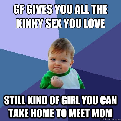 GF gives you all the kinky sex you love Still kind of girl you can take home to meet mom  Success Kid