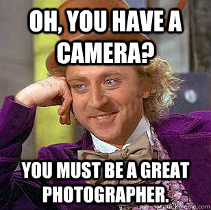 Oh, you have a camera? You must be a great photographer. - Oh, you have a camera? You must be a great photographer.  Condescending Wonka