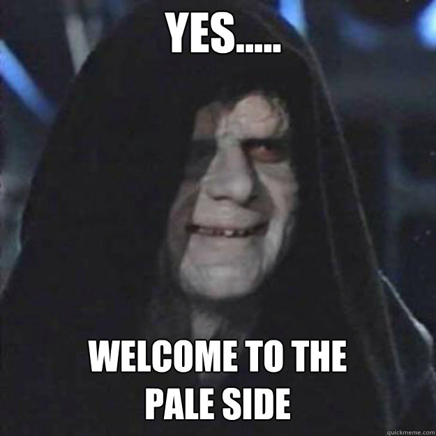 YES..... WElcome to the 
pale side  - YES..... WElcome to the 
pale side   Sith