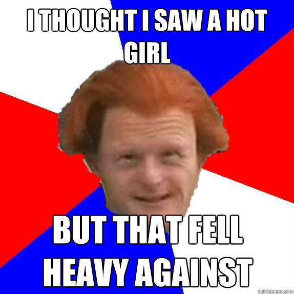 I thought i saw a hot girl but that fell heavy against  Dutch Mongoloid