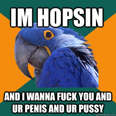 Im HOPSIN AND I WANNA FUCK YOU AND UR PENIS AND UR PUSSY  Paranoid Parrot