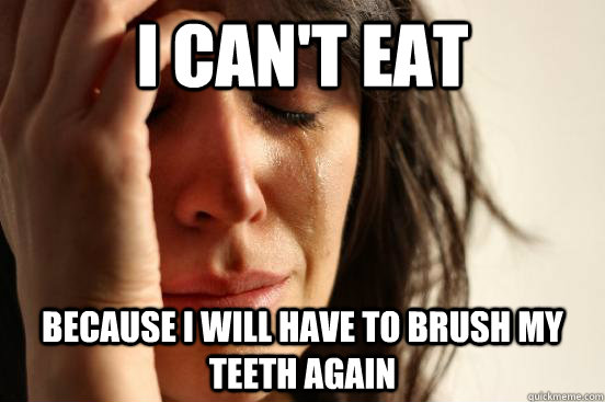 I can't eat Because I will have to brush my teeth again  First World Problems