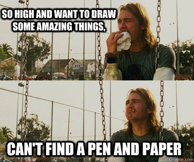 So high and want to draw some amazing things, Can't find a pen and paper  First World Stoner Problems