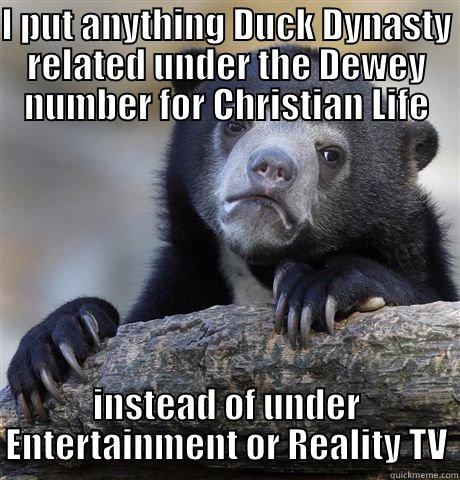 I PUT ANYTHING DUCK DYNASTY RELATED UNDER THE DEWEY NUMBER FOR CHRISTIAN LIFE INSTEAD OF UNDER ENTERTAINMENT OR REALITY TV Confession Bear