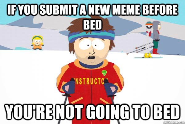 If you submit a new meme before bed You're not going to bed  Super Cool Ski Instructor
