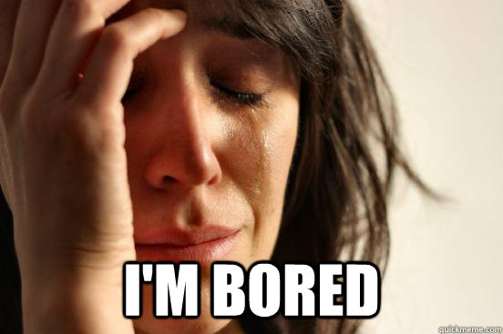  I'm bored  First World Problems