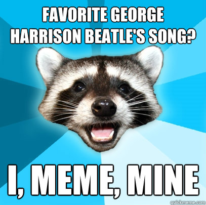 FAVORITE GEORGE HARRISON BEATLE'S SONG? I, MEME, MINE  Lame Pun Coon