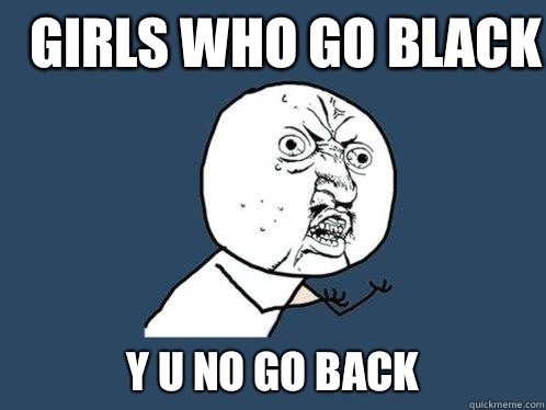 Girls who go black Y u no go back  Y U No