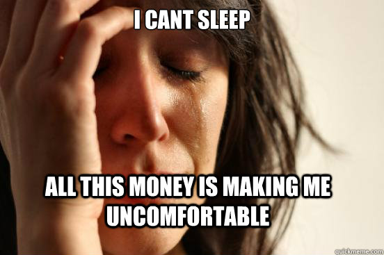 I cant sleep All this money is making me uncomfortable  First World Problems