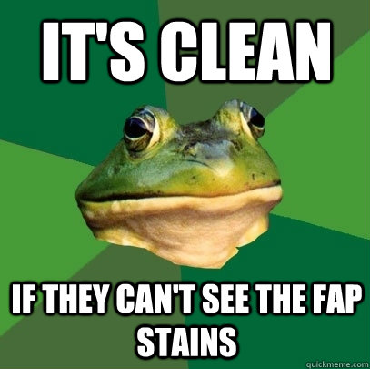It's clean If they can't see the fap stains  Foul Bachelor Frog