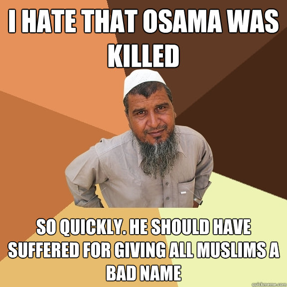 I hate that Osama was killed so quickly. he should have suffered for giving all muslims a bad name  Ordinary Muslim Man