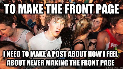 To Make the front page  I need to make a post about how I feel about never making the front page  Sudden Clarity Clarence
