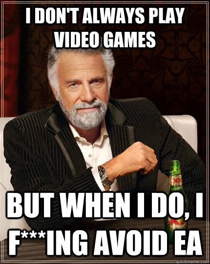 I don't always play video games but when I do, I f***ing avoid EA  The Most Interesting Man In The World