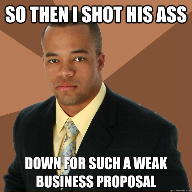 So then I shot his ass down for such a weak business proposal - So then I shot his ass down for such a weak business proposal  Successful Black Man