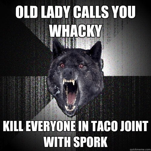 Old lady calls you whacky Kill everyone in taco joint with spork  Insanity Wolf