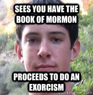 Sees you have the book of Mormon Proceeds to do an exorcism  