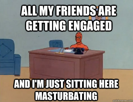 All my friends are getting engaged And i'm just sitting here masturbating  masturbating spiderman